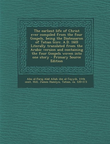 The Earliest Life of Christ Ever Compiled from the Four Gospels, Being the Diatessaron of Tatian Literally Translated from the Arabic