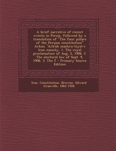 A Brief Narrative of Recent Events in Persia, Followed by a Translation of the Four Pillars of the Persian Constitution Arkan. 'Arb'ah Mashru-Tiyat-
