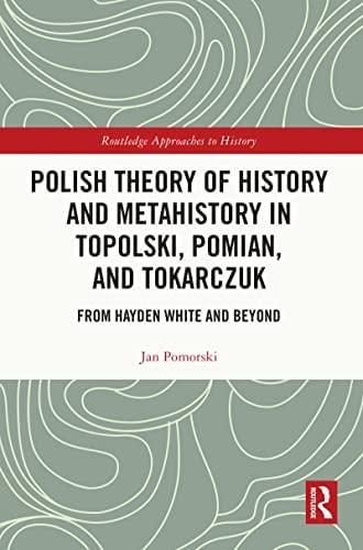 Polish Theory of History and Metahistory in Topolski, Pomian, and Tokarczuk From Hayden White and Beyond