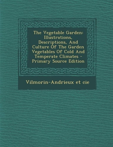 The Vegetable Garden Illustrations, Descriptions, and Culture of the Garden Vegetables of Cold and Temperate Climates - Primary Source Edit
