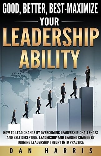 Good, Better, Best-Maximize Your Leadership Ability How to Lead Change by Overcoming Leadership Challenges and Self Deception. Leadership and Leading Change by Turning Leadership Theory Into Practice