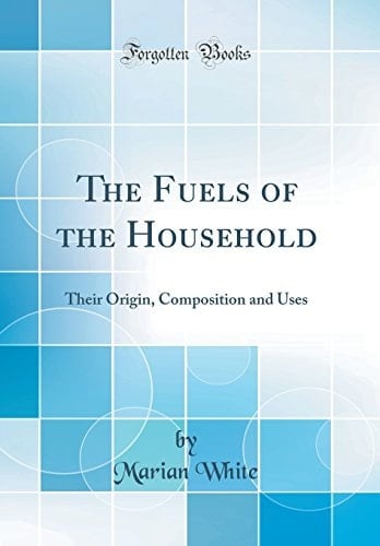 The Fuels of the Household Their Origin, Composition and Uses (Classic Reprint)