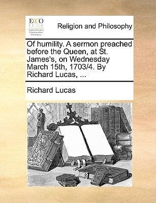 Of humility. A sermon preached before the Queen, at St. James's, on Wednesday March 15th, 1703/4. By Richard Lucas, ...