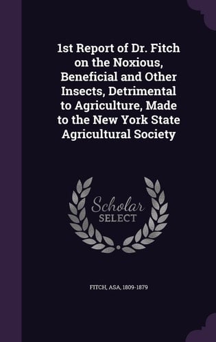 1st Report of Dr. Fitch on the Noxious, Beneficial and Other Insects, Detrimental to Agriculture, Made to the New York State Agricultural Society