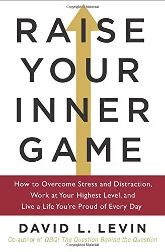 Raise Your Inner Game How to Overcome Stress and Distraction, Work at Your Highest Level, and Live a Life You're Proud of Every Day