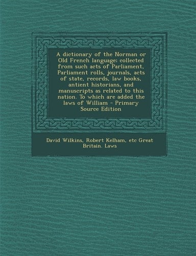 A Dictionary of the Norman Or Old French Language; Collected from Such Acts of Parliament, Parliament Rolls, Journals, Acts of State, Records, Law B
