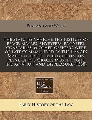The statutes vvhiche the iustices of peace, mayres, shyryffes, baylyffes, constables, & other officers were of late commaunded by the Kynges Maiestye ... hyghe indignation and displeasure (1538)