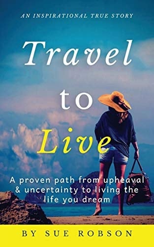 Travel To Live A Proven Path from Upheaval & Uncertainty to Living the Life You Dream