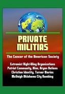 Private Militias The Cancer of the American Society - Extremist Right-Wing Organizations, Patriot Community, Klan, Aryan Nations, Christian Identity, Turner Diaries, McVeigh Oklahoma City Bombing