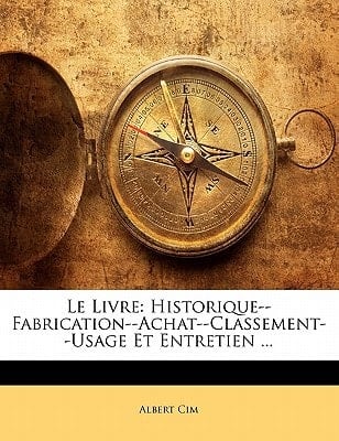 Le Livre: Historique--Fabrication--Achat--Classement--Usage Et Entretien ... (French Edition)