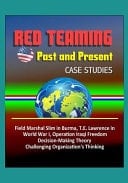 Red Teaming Past and Present - Case Studies: Field Marshal Slim in Burma, T.E. Lawrence in World War I, Operation Iraqi Freedom, Decision-Making Theory, Challenging Organization's Thinking