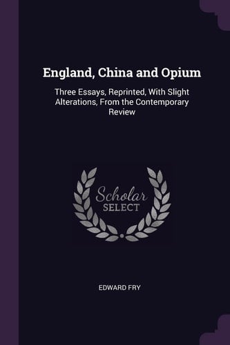 England, China and Opium Three Essays, Reprinted, With Slight Alterations, From the Contemporary Review