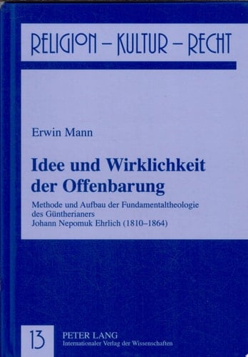 Idee und Wirklichkeit der Offenbarung Methode und Aufbau der Fundamentaltheologie des Güntherianers Johann Nepomuk Ehrlich (1810 - 1864)