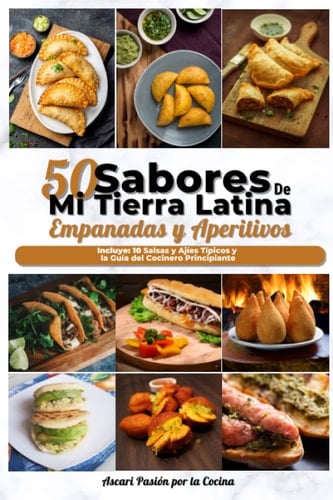 Empanadas y Aperitivos con los sabores de mi tierra latina: Las 50 mejores recetas de Aperitivos y Empanadas latinos ¡Deliciosos, rápidos y economicos! (Spanish Edition)