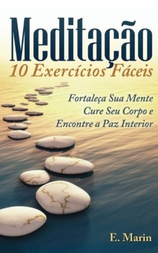 Meditacao: 10 Exercicios Faceis de Realizar Fortaleça Sua Mente, Cure Seu Corpo e Encontre Paz Interior
