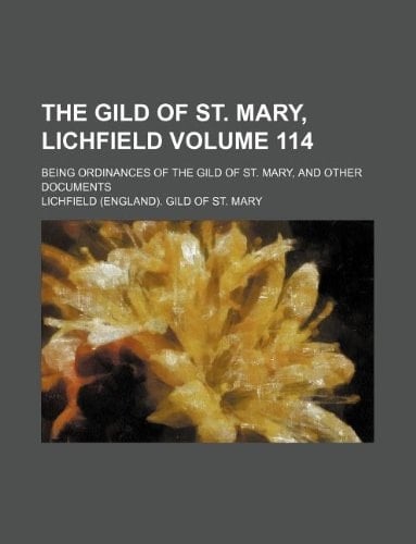 The Gild of St. Mary, Lichfield Volume 114; being ordinances of the gild of St. Mary, and other documents