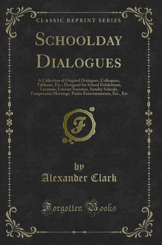 Schoolday Dialogues A Collection of Original Dialogues, Colloquies, Tableaux, Etc. , Designed for School Exhibitions, Lyceums, Literary Societies, Sunday Schools, Temperance Meetings, Parlor Entertainments, Etc. , Etc (Classic Reprint)