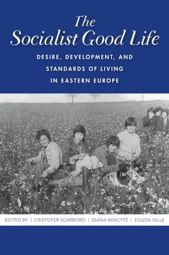 The Socialist Good Life Desire, Development, and Standards of Living in Eastern Europe