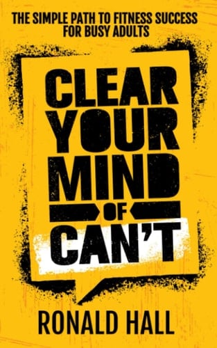 CLEAR YOUR MIND OF CAN'T: The Simple Path To Fitness Success For Busy Adults