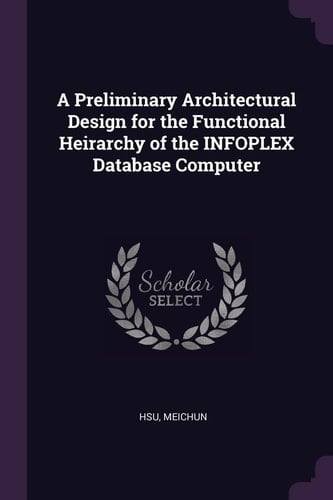 A Preliminary Architectural Design for the Functional Heirarchy of the Infoplex Database Computer