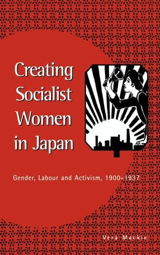 Creating Socialist Women in Japan Gender, Labour and Activism, 1900-1937