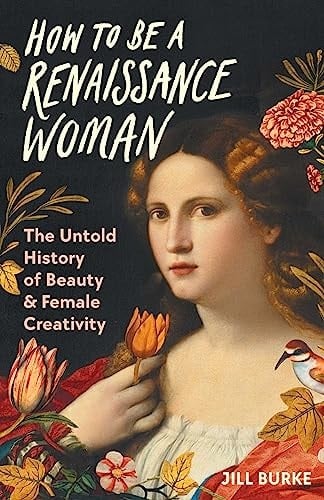 How to Be a Renaissance Woman The Untold History of Beauty & Female Creativity
