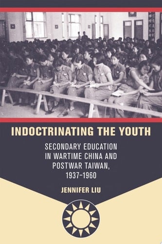 Indoctrinating the Youth Secondary Education in Wartime China and Postwar Taiwan, 1937–1960