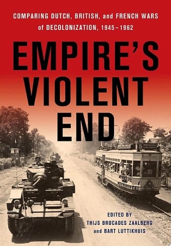 Empire's Violent End Comparing Dutch, British, and French Wars of Decolonization, 1945–1962