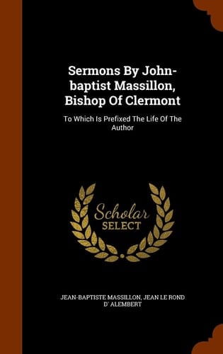 Sermons By John-baptist Massillon, Bishop Of Clermont To Which Is Prefixed The Life Of The Author