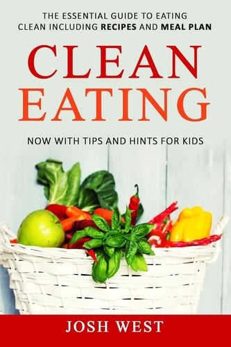 Clean Eating The Essential Guide to Eating Clean Including Recipes and Meal Plan. Now With Tips and Hints For Kids