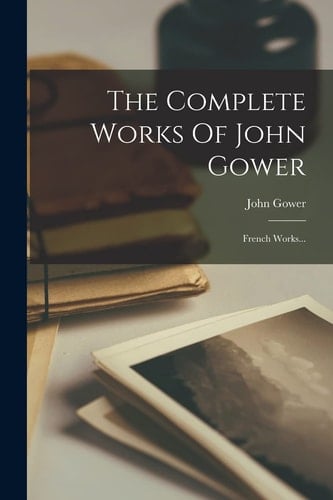 The Complete Works Of John Gower French Works...