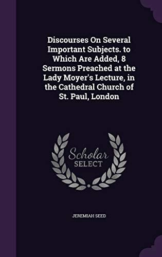 Discourses On Several Important Subjects. to Which Are Added, 8 Sermons Preached at the Lady Moyer's Lecture, in the Cathedral Church of St. Paul, London