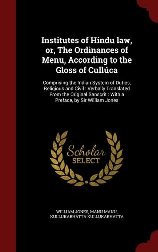 Institutes of Hindu Law, Or, the Ordinances of Menu, According to the Gloss of Cullúca Comprising the Indian System of Duties, Religious and Civil: Verbally Translated from the Original Sanscrit: With a Preface, by Sir William Jones