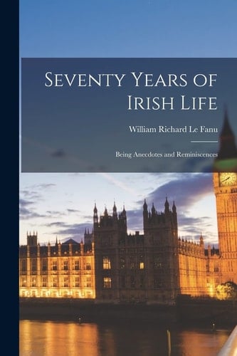 Seventy Years of Irish Life Being Anecdotes and Reminiscences