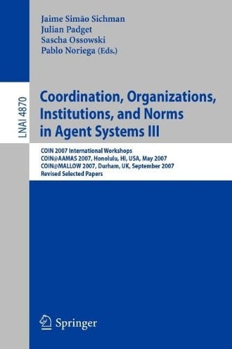 Coordination, Organizations, Institutions, and Norms in Agent Systems III COIN 2007 International Workshops COIN@AAMAS 2007, Honolulu, HI, USA, May 2007 COIN@MALLOW 2007, Durham, UK, September 2007 Revised Selected Papers