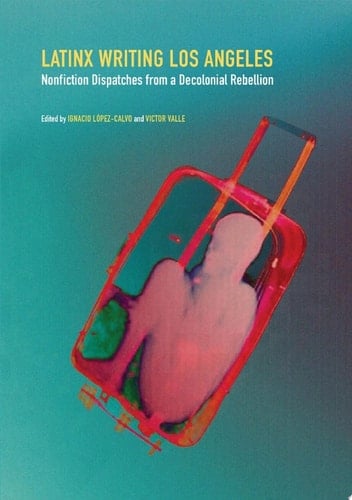 Latinx Writing Los Angeles Nonfiction Dispatches from a Decolonial Rebellion