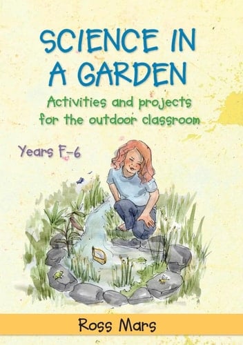 Science in a Garden Activities and Projects for the Outdoor Classroom, Years F-6