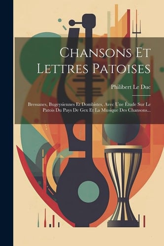 Chansons Et Lettres Patoises Bressanes, Bugeysiennes Et Dombistes, Avec Une Étude Sur Le Patois Du Pays De Gex Et La Musique Des Chansons...