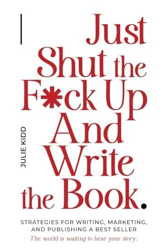 Just Shut the F*ck Up And Write The Book.: Strategies for Writing, Marketing and Publishing a Best Seller