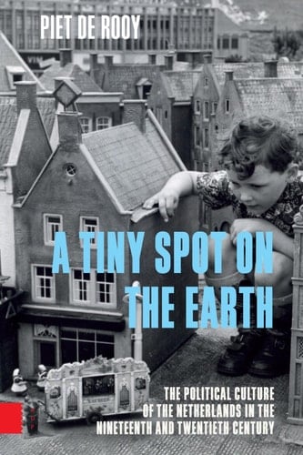 A Tiny Spot on the Earth The Political Culture of the Netherlands in the Nineteenth and Twentieth Centuries