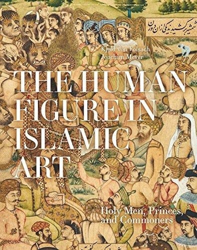 The Human Figure in Islamic Art Holy Men, Princes, and Commoners