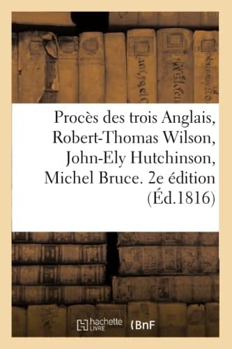 Procès Des Trois Anglais, Robert-Thomas Wilson, John-Ely Hutchinson, Michel Bruce. 2e Édition Et Autres Ccusés d'Avoir Facilité l'Évasion de Lavalette