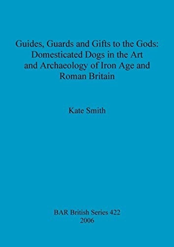 Guides, Guards and Gifts to the Gods: Domesticated Dogs in the Art and Archaeology of Iron Age and Roman Britain (BAR British Series)