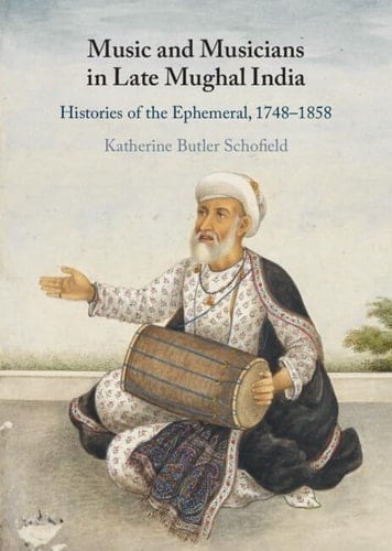Music and Musicians in Late Mughal India Histories of the Ephemeral, 1748–1858
