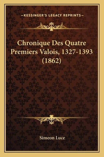 Chronique Des Quatre Premiers Valois, 1327-1393 (1862) (French Edition)