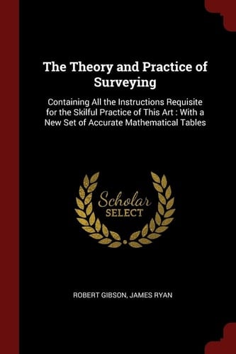 The Theory and Practice of Surveying Containing All the Instructions Requisite for the Skilful Practice of This Art: With a New Set of Accurate Mathematical Tables