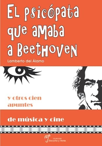 El Psicópata Que Amaba a Beethoven Y Otros Cien Apuntes de Música y Cine