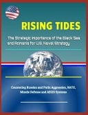 Rising Tides The Strategic Importance of the Black Sea and Romania for U. S. Naval Strategy - Countering Russian and Putin Aggression, Nato, Missile Defense and Aegis Systems