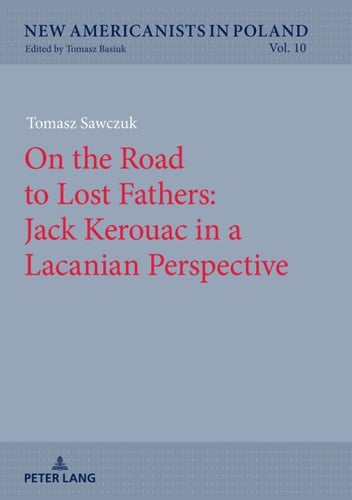 On the Road to Lost Fathers: Jack Kerouac in a Lacanian Perspective (New Americanists in Poland Book 10)