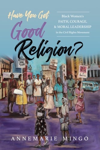 Have You Got Good Religion? Black Women's Faith, Courage, and Moral Leadership in the Civil Rights Movement